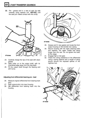 Page 235LT230T TRANSFER GEARBOX 
22. Pre - grease and fit a new  oil seal  (lip side 
inwards)  using replacer 
tool 18G1422, until 
the seal  just makes  contact  with the circlip. 
29. Grease  and 
fit new gasket  and locate  the front 
output  housing  on the  transfer  box casing. 
30.  Secure  housing  with the eight  retaining  bolts 
and  washers,  the upper  middle  bolt being 
longer  than the rest.  Do not  tighten  the bolts 
at  this  stage. 
31.  Engage  high or 
low gear. 
32.  Check  the roiling...