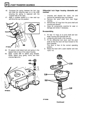 Page 237LT230T TRANSFER GEARBOX 
46. Compress  the spring  between  the fork  lugs Differential  lock finger  housing  - dismantle and 
and slide  the retaining  caps on to the shaft overhaul 
ensuring the spring  is captured  with the 
cupped  side of the  caps. 
1. Unscrew  and discard  the nyloc  nut and 
47. Apply  a suitable  sealant to a new  seal cup  remove the operating  lever and washer. 
and  drive  the cup  into position. 
2. Remove  the pivot  shaft  from lock finger 
housing. 
3. Remove  the 0...