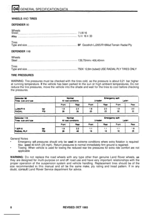 Page 26GENERAL SPECIFICATION DATA 
WHEELS AND TIRES 
DEFENDER 
90 
Wheels 
Alloy 
Tires  Steel 
7.0 X 16 
7J X 16 X 33 
Type  and size 
BF Goodrich  LJ265/R16  Mud Terrain Radial Ply 
DEFENDER 110 
Wheels 
Steel  139,70mm 
x 406,40mm 
Tires 
Type and size  750X  12,8m (tubed) 
USE RADIAL PLY TIRES ONLY 
TIRE PRESSURES 
WARNING:  Tire pressures  must be checked with the tires  cold,  as the  pressure  is about  0,21 bar  higher 
at  running  temperature. 
If the vehicle  has been  parked In the sun or high...