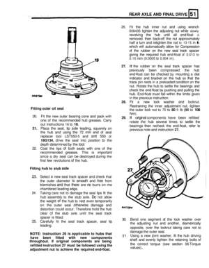 Page 262REAR  AXLE AND FINAL DRIVE 
26. Fit the hub  inner  nut  and  using  wrench 
606435 tighten  the  adjusting  nut while slowly 
revolving  the hub  until  all  end-float IS 
removed. then back-off  the  nut approximately 
half  a  turn and retighten  the  nut 
to 13-15 in Ib 
which will  automatically  allow for  Compression 
of  the  rubber  on the  new  seal  track spacer 
giving  the required  hub end
-float of 0.013 to 
0.10 mm (0.0005 to 0.004 in). 
27. If the  rubber  on the  seal  track  spacer...