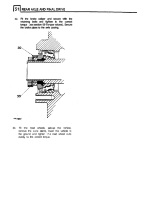 Page 263REAR AXLE AND FINAL DRIVE 
32. Fit the  brake  caliper  and secure  with the 
retaining  bolts and tighten  to the  correct 
torque 
(see section  06-Torque  values).  Secure 
the  brake  pipes to the  axle  casing. 
33.  Fit the  road  wheels,  jack-up the vehicle, 
remove  the axle  stands,  lower the vehicle  to 
the  ground  and tighten  the road  wheel  nuts 
evenly  to the  correct  torque.  