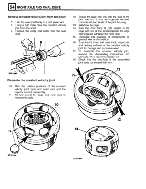 Page 268FRONT AXLE AND FINAL DRIVE 
Remove  constant  velocity joint from  axle shaft 12. Swivel  the cage  into  line with  the axis of the 
joint  and turn  it until 
two opposite  windows 
coincide with  two  lands of the joint  housing. 
7. Hold  the  axle  shaft  firmly in a soft jawed  vice 
8. Using a soft mallet  drive  the  constant velocity 13. Withdraw  the cage. 
joint  from  the shaft. 
9. Remove  the circlip  and collar  from  the  axle 
shaft. 
14. Turn the  inner  track at right  angles to the...