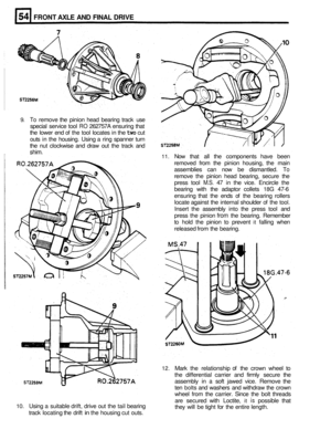 Page 277FRONT AXLE AND FINAL  DRIVE 
9. To remove  the pinion  head bearing  track use 
special  service  tool 
RO 262757A  ensuring that 
the  lower  end of the  tool  locates  in the 
two cut 
outs  in the  housing.  Using a ring  spanner  turn 
the  nut  clockwise  and  draw out the  track  and 
shim. 
11. Now  that  all  the  components  have  been 
removed  from  the  pinion housing,  the  main 
assemblies  can  now be  dismantled. 
To 
remove  the pinion  head  bearing,  secure  the 
press  tool 
M.S. 47...