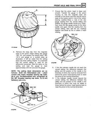 Page 284FRONT AXLE AND FINAL DRIVE 
7. Ensure  that the  pinion  head is clean and 
smooth.  Transfer  the  gauge 
to the pinion 
housing 
so that  the magnetic  base sits 
centrally  on  the pinion end face  and the stylus 
rests  on the 
lowest point in one of the  carrier 
bearing  saddles. 
Make a note of the  dial 
gauge  reading 
from the  zeroed  setting and 
whether  the gauge  needle  moved up 
or down. 
Now move the dial  gauge  across to the other 
saddle  and again  note  the reading  from the...