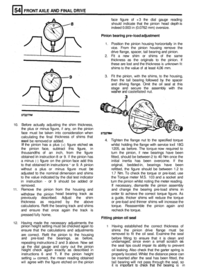 Page 285FRONT AXLE AND FINAL DRIVE 
face figure  of +3  the  dial  gauge  reading 
should  indicate  that the pinion  head depth is 
indeed  0.003 in (0.0762 mm)  oversize. 
Pinion bearing  pre-load adjustment 
1. Position  the  pinion housing  horizontally  in the 
vice.  From  the pinion  housing  remove the 
drive  flange,  spacer,  tail  bearing and pinion. 
2. Fit  a new  shim  or shims of the  same 
thickness  as the  originals  to  the pinion. 
If 
these  are lost  and the  thickness is unknown fit 
shims...