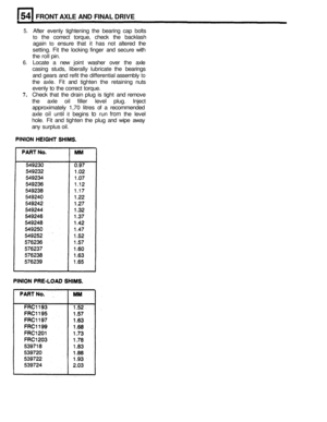 Page 286FRONT AXLE AND FINAL  DRIVE 
5. After evenly  tightening  the  bearing  cap  bolts 
to the correct  torque,  check  the backlash 
again 
to ensure  that it has  not  altered  the 
setting.  Fit  the locking  finger  and secure  with 
the  roll  pin. 
6. Locate  a new  joint  washer  over  the axle 
casing  studs,  liberally  lubricate  the  bearings 
and  gears  and refit the  differential  assembly 
to 
the axle. Fit and  tighten  the retaining  nuts 
evenly 
to the  correct  torque. 
7. Check  that the...