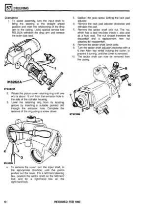 Page 297STEERING 
Dismantle 5. Slacken  the grub screw  locking  the rack  pad 
bring  the steering 
to the  straight  ahead 6. Remove the  rack  pad  adjuster  clockwise  and 
position  and mark  the relationship of  the drop  withdraw  the  pad. 
arm 
to the  casing.  Using special  service tool 7. Remove  the sector  shaft lock nut.  The  nut, 
MS 252A withdraw  the drop  arm  and  remove  which  has a seal  moulded  inside it, also acts 
the  outer  dust  seal.  as a fluid  seal.  The  nut  should  therefore...