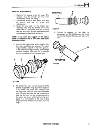 Page 300STEERING 
Valve and worm  assembly 
1. Examine  the bearing  areas for wear.  The 
surfaces  must be smooth  and free  from 
indentations,  scores and pitting. 
2.  Examine  the worm  for wear  which  must also 
be  smooth  and free 
of scores  and 
indentations. 
3. Check  for any  wear  on the  torsion  bar 
assembly  pins. Grip the splined  end of the 
input  shaft  in a soft  jawed  vice and by hand 
twist  the worm  end. 
No free movement  should 
exist  between  the input  shaft  and worm. 
NOTE:...