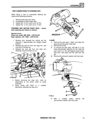 Page 310STEERING 
PIPE CONNECTIONS  TO STEERING BOX 
When  fitting a new  or overhauled  steering box 
observe  the following  procedure. 
1. Remove dust caps  from ports. 
2. Immediately  fit pipes  finger  tight. 
3. Tighten  the 16 mm union  nut to 20 Nm. 
4. Tighten  the 14 mm union  nut to 15 Nm. 
STEERING  BOX SECTOR  SHAFT SEAL - renew 
with  steering  box fitted  to vehicle 
Special  tools 
Drop arm  puller  MS 252A  / LRT
-57-012 
Seal  replacer  LST 125A  / LRT
-57-010 
1. Working from beneath  the...