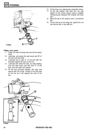 Page 311STEERING 
16. Fit the drop  arm, aligning  the assembly  marks. 
17. Fit the  tab washer  and drop  arm nut and 
tighten  to the  correct  torque using a suitable 
restraining  bar between  the chassis  and drop 
arm. 
18. Bend  the tab of the washer  over  a convenient 
flat. 
19. Fit the  ball  pin to the drag  link, tighten  the nut 
and  secure  with a new  split pin. 
Fitting new  seals 
11. Clean  the seal  housing  and around  the sector 
shaft. 
12. Lubricate,  and place  the seal  saver  part B...