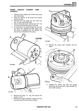 Page 312STEERING 
POWER ASSISTED  STEERING  PUMP - 
OVERHAUL 
1. Disconnect the battery  and remove  the pump 
from  the vehicle. 
2. Clean  the exterior of the pump  and remove 
the  drive  pulley. 
3. Remove,  from the outlet  port, the union  nut, 
two O rings,  spring  and valve. 
4. Secure  the pump  cover removal  tool LST 142 
in a vice  and insert  the pump  in the  tool. 
5. Fit the  three 6 mm  bolts  through  the tool  into 
the  pump  hub. Tighten  the bolts  evenly  until 
the  cover 
is released...