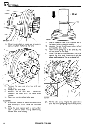 Page 313STEERING 
17. Wrap  a smooth  surface  tape round  the end of 
the drive  shaft to protect  the seal  lip. 
18.  Lubricate  the seal  lip with  power  steering  fluid 
and  insert  the drive  shaft. 
19.  Fit the  inner  spring  ring 
to the shaft  but not 
into the groove  at this  stage. 
20.  Fit the  drive  key and  the vane  with the arrow 
towards  the drive  shaft housing  and with  the 
raised  leading  edge 
of the vanes facing left. 
10. 
Move  the vane  back 
to reveal  ana remove  me 
spring...