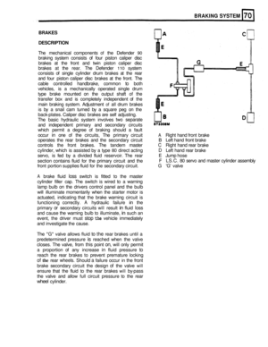 Page 330BRAKING SYSTEM 
BRAKES 
DESCRIPTION 
The  mechanical  components of the Defender 90 
braking  system consists  of four  piston  caliper  disc 
brakes  at the  front  and twin  piston  caliper  disc 
brakes  at the  rear.  The Defender 
110 system 
consists  of single  cylinder  drum brakes  at the  rear 
and  four  piston  caliper  disc brakes  at the  front.  The 
cable  controlled  handbrake,  common 
to both 
vehicles,  is a mechanically  operated single drum 
type  brake  mounted  on the  output...