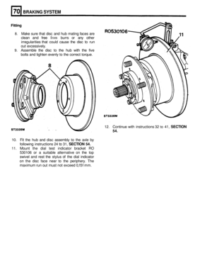 Page 339BRAKING SYSTEM 
Fitting 
8. Make sure that disc  and hub  mating  faces are 
clean  and 
free from burrs or any other 
irregularities  that could  cause  the disc  to run 
out excessively. 
9. Assemble  the disc to the  hub  with  the five 
bolts  and tighten  evenly 
to the correct  torque. 
12. Continue  with instructions  32 
to 41, SECTION 
54. 
10. Fit the hub  and disc  assembly to the axle  by 
following  instructions  24 
to 31, SECTION 54. 
11. Mount  the dial  test  indicator  bracket RO...