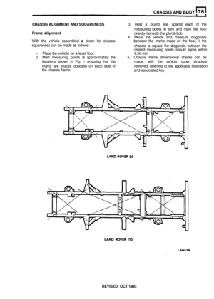 Page 348CHASSIS AND BODY 
CHASSIS  ALIGNMENT AND SQUARENESS  3. Hold  a plumb  line against  each of the 
measuring  points in turn  and mark  the 
floor 
Frame alignment directly  beneath  the plumb-bob 
4  Move  the vehicle  and measure  diagonally 
With  the vehicle  assembled 
a check for chassis  between the marks  made on the  floor, if the 
squareness  can be made  as follows: 
chassis is square  the diagonals  between the 
related  measuring  points should  agree within 
1 Place the vehicle  on a level...