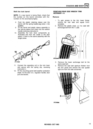 Page 366CHASSIS AND BODY 
Refit the lock  barrel 
NOTE: 
If a new  barrel  is being  fitted,  check that 
the  number 
on the  barrel  coincides  with the Remove 
number on the accompanying  key. 
REMOVING REAR SIDE WINDOW  TRIM 
DEFENDER 
110 
1. To gain  access  to the  trim  lower  fixings 
8. Push the plastic  retaining  sleeve over the  remove the rear  seat  and squab frame 
complete. 
2. Remove  the plastic  cover and the seat belt 
anchorage  bolt from  the 
C post. 
barrel 
until the spring  loaded  peg...