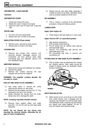 Page 399ELECTRICAL EQUIPMENT 
DISTRIBUTOR - LUCAS  35DLM8 
Overhaul  16. 
Renew  pick-up and  base  plate assembly  if 
module  is known  to be  faulty,  otherwise  check 
pick
-up  winding  resistance  (2k-5k ohm). 
DISTRIBUTOR  COVER  RE
-ASSEMBLY 
1. Unclip and remove  the cover.  17. This  is mainly  a reversal  of the  dismantling 
2. Renew  the cover if known to be faulty. 
3. Clean  the cover  and HT brush with a nap  free 
cloth.  LUBRICATION procedure, 
noting the following  points: 
ROTOR  ARM 
Apply...