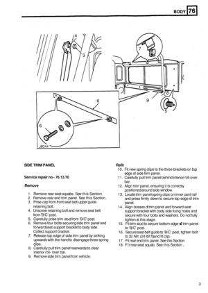 Page 475BODY 
SIDE TRIM PANEL Refit 
Service  repair no 
- 76.13.70 
Remove 
10.  Fit new  spring  clips to the  three  brackets  on top 
11.  Carefully  pull trim  panel  behind interior roll
-over 
12.  Align  trim panel, ensuring  it is  correctly 
13.  Locate trim  panel spring  clips on  inner cant  rail 
edge of 
side trim panel. 
bar.  positioned  around side window. 
and  press firmly  down to secure top edge  of trim 
panel. 
support bracket  with body  side fixing  holes and 
secure  with four bolts...