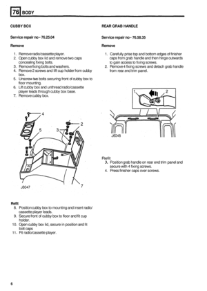 Page 478BODY 
CUBBY BOX REAR GRAB  HANDLE 
Service  repair 
no - 76.25.04 
Remove  Remove  Service repair 
no - 76.58.35 
1. 
Remove  radio/cassette player. 
2. Open cubby  box lid and remove  two caps 
3.  Remove  fixing bolts  and washers. 
4.  Remove 
2 screws  and lift cup holder from cubby 
box. 
5. Unscrew  two bolts securing  front of cubby  box to 
floor  mounting. 
6. Lift cubby  box and  unthread  radio/cassette 
player leads through cubby  box base. 
7. Remove cubby  box.  1. 
Carefully  prise top and...