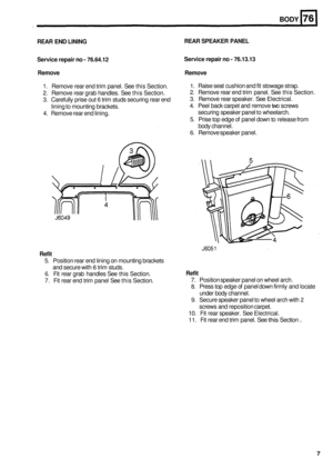 Page 479BODY 
REAR END LINING REAR 
SPEAKER  PANEL 
Service  repair 
no - 76.64.12 
Remove  Remove  Service 
repair no - 76.13.13 
1. Remove rear  end trim panel. See this Section. 
2.  Remove  rear grab  handles.  See this Section. 
3.  Carefully  prise out 6 trim studs securing  rear end 
4.  Remove rear end  lining. 1. Raise seat cushion and fit  stowage strap. 
2. Remove  rear end trim  panel.  See this Section. 
3.  Remove  rear speaker.  See Electrical. 
4. Peel back carpet  and remove  two screws...