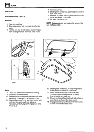 Page 482BODY 
4. Remove sun roof. 
5.  Starting  from centre  rear,  peel headlining finisher 
from  inner  frame. 
6. Remove  18 screws  securing  inner frame  to outer 
frame and detach  inner frame. 
7. Lift outer frame from roof. 
SUN ROOF 
Service  repair no - 76.82.15 
Remove 
NOTE: Assistance  may be required  to remove  the 
sun  roof  assembly. 1. Open  sun roof  fully. 
2. Disengage  spring lock  from operating handle 
catch. 
3.  Holding sun  roof at both sides,  release hinges 
from  locating...