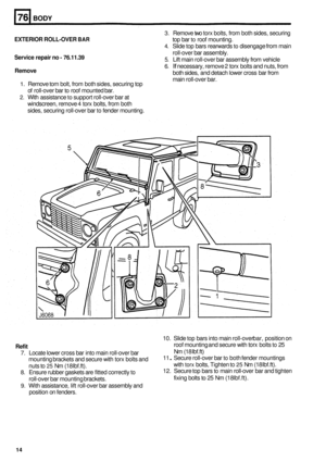 Page 486BODY 
3. Remove two torx bolts, from both sides,  securing 
top  bar 
to roof  mounting. 
4. Slide  top bars  rearwards to disengage  from main 
roll
-over  bar assembly. 
5. Lift main  roll-over bar assembly  from vehicle 
6. If necessary,  remove 2 torx bolts and nuts,  from 
both  sides,  and detach  lower cross  bar from 
main  roll
-over bar. 
EXTERIOR  ROLL-OVER BAR 
Service repair no - 76.11.39 
Remove 
1. Remove  tom bolt,  from  both sides,  securing  top 
of  roll
-over  bar to roof mounted...