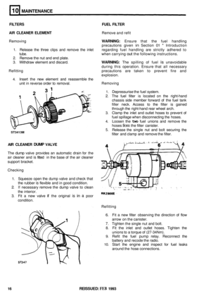 Page 57MAINTENANCE 
ST3413M 
FILTERS FUEL FILTER 
AIR CLEANER  ELEMENT 
Removing WARNING: Ensure that the fuel  handling 
precautions  given 
in Section 01 - Introduction 
1. Release the three  clips and remove  the inlet  regarding  fuel handling  are strictly  adhered  to 
tube.  when carrying 
out the following  instructions. 
2. Remove the nut and end  plate. 
3. Withdraw  element and discard. WARNING: The  spilling  of fuel is unavoidable 
during  this operation.  Ensure that all necessary 
Refitting...