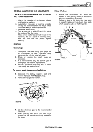 Page 60RR2171E 
MAINTENANCE 
RR1876E 
GENERAL  MAINTENANCE AND ADJUSTMENTS 
CHECK/ADJUST  OPERATION 
OF ALL WASHERS 9. Ensure  that replacement H.T. leads  are 
AND TOP-UP  RESERVOIR refitted  in their  spacing  cleats in accordance 
with  the correct  layout illustrated. 
Failure 
to observe  this instruction  may result 
in  cross-firing  between two closely  fitted leads 
which  are consecutive  in the  firing  order. 
Fitting H.T. leads 
1. Check  the operation of windscreen,  tailgate 
and  headlamp...