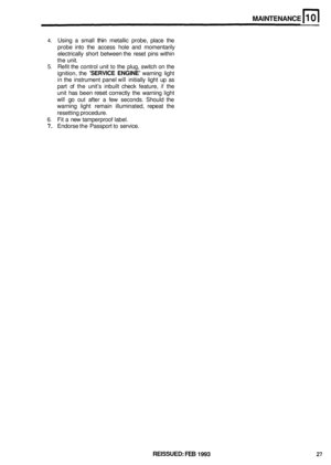 Page 68MAINTENANCE 
4. Using a small thin metallic  probe, place the 
probe  into the access  hole and momentarily 
electrically  short between  the reset  pins within 
the  unit. 
5. Refit  the control  unit to the plug,  switch  on the 
ignition,  the 
’SERVICE  ENGINE’ warning light 
in  the  instrument  panel 
will initially light up as 
part  of the  unit’s  inbuilt  check feature, 
if the 
unit  has been 
reset correctly  the warning  light 
will go out after  a few  seconds.  Should the 
warning  light...