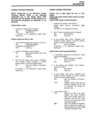 Page 77ENGINE 
ENGINE STARTING  PROBLEMS 
NOTE:  References  to the  Electrical  Trouble  Engine  runs at high  speed 
but will not idle 
Shooting  Manual  (ETM)  in  the  following  (stops) 
paragraphs  are  to the  Range  Rover ETM.  Engine  idle  speed erratic  Engine  starts 
but stops 
However,  only the specific  circuits referred  to in 
the  following  paragraphs  are applicable  to  the 
Defender. 
Engine  fails 
to crank Check  brake vacuum  connections. See 
ENGINE RUNNING  PROBLEMS 
immediately...