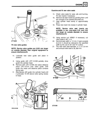 Page 85RR2355M 
ENGINE 
Examine and fit new  valve  seats 
15. Check  valve seats for wear,  pits and  burning. 
Fit  new  inserts 
if necessary. 
16.  Remove 
old seat  inserts  by grinding  them until 
thin  enough 
to be cracked  and pried out. 
17. Heat  cylinder  head evenly to approximately 
65°C. 
18. Press 
new insert  into recess  in cylinder  head. 
NOTE:  Service  valve seat inserts  are 
available  in 
two over-sizes 0.25 and 0.50 
mm larger  on outside  diameter  to ensure 
interference  fit. 
19....