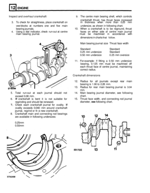 Page 98ENGINE 
Inspect and overhaul  crankshaft 9. The centre  main bearing  shell, which  controls 
crankshaft  thrust, 
has thrust  faces increased 
3. To check  for straightness,  place crankshaft  on in thickness  when more than 0.25 mm 
vee
-blocks  at numbers  one and five main  undersize, as shown  in following  chart. 
bearing  journals.  10. 
When  a crankshaft  is to  be  reground,  thrust 
4. Using a dial  indicator,  check run-out at centre  faces on either  side of centre  main journal 
main...