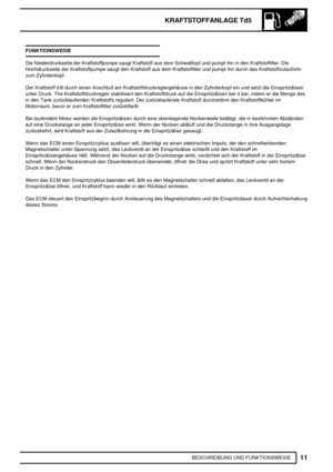 Page 216KRAFTSTOFFANLAGE Td5
11
BESCHREIBUNG UND FUNKTIONSWEISE FUNKTIONSWEISE
Die Niederdruckseite der Kraftstoffpumpe saugt Kraftstoff aus dem Schwalltopf und pumpt ihn in den Kraftstoffilter. Die
Hochdruckseite der Kraftstoffpumpe saugt den Kraftstoff aus dem Kraftstoffilter und pumpt ihn durch das Kraftstoffzulaufrohr
zum Zylinderkopf.
Der Kraftstoff tritt durch einen Anschluß am Kraftstoffdruckreglergehäuse in den Zylinderkopf ein und setzt die Einspritzdüsen
unter Druck. The Kraftstoffdruckregler...