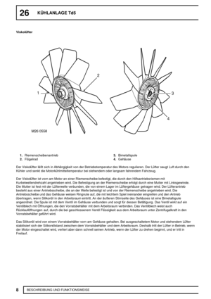 Page 24326KÜHLANLAGE Td5
8
BESCHREIBUNG UND FUNKTIONSWEISE Viskolüfter
1.Riemenscheibenantrieb
2.Flügelrad3.Bimetallspule
4.Gehäuse
Der Viskolüfter läßt sich in Abhängigkeit von der Betriebstemperatur des Motors regulieren. Der Lüfter saugt Luft durch den
Kühler und senkt die Motorkühlmitteltemperatur bei stehendem oder langsam fahrendem Fahrzeug.
Der Viskolüfter ist vorn am Motor an einer Riemenscheibe befestigt, die durch den Hilfsantriebsriemen mit
Kurbelwellendrehzahl angetrieben wird. Die Befestigung an der...