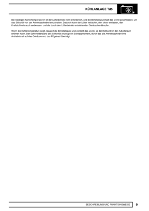 Page 244KÜHLANLAGE Td5
9
BESCHREIBUNG UND FUNKTIONSWEISE Bei niedrigen Kühlertemperaturen ist der Lüfterbetrieb nicht erforderlich, und die Bimetallspule hält das Ventil geschlossen, um
das Silikonöl von der Antriebsscheibe fernzuhalten. Dadurch kann der Lüfter freilaufen, den Motor entlasten, den
Kraftstoffverbrauch verbessern und die durch den Lüfterbetrieb entstehenden Geräusche dämpfen.
Wenn die Kühlertemperatur steigt, reagiert die Bimetallspule und verstellt das Ventil, so daß Silikonöl in den Arbeitsraum...