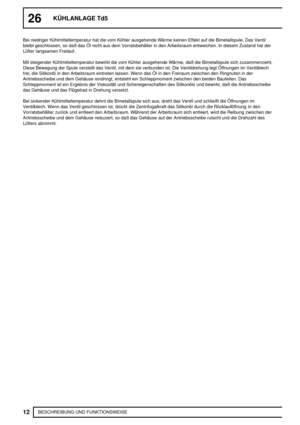 Page 24726KÜHLANLAGE Td5
12
BESCHREIBUNG UND FUNKTIONSWEISE Bei niedriger Kühlmitteltemperatur hat die vom Kühler ausgehende Wärme keinen Effekt auf die Bimetallspule. Das Ventil
bleibt geschlossen, so daß das Öl nicht aus dem Vorratsbehälter in den Arbeitsraum entweichen. In diesem Zustand hat der
Lüfter langsamen Freilauf.
Mit steigender Kühlmitteltemperatur bewirkt die vom Kühler ausgehende Wärme, daß die Bimetallspule sich zusammenzieht.
Diese Bewegung der Spule verstellt das Ventil, mit dem sie verbunden...