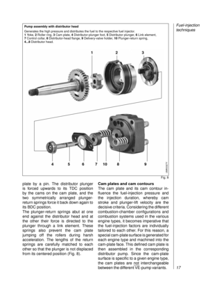 Page 19plate by a pin. The distributor plunger 
is forced upwards to its TDC position 
by the cams on the cam plate, and the
two symmetrically arranged plunger-
return springs force it back down again to
its BDC position. 
The plunger-return springs abut at one
end against the distributor head and at
the other their force is directed to the
plunger through a link element. These
springs also prevent the cam plate
jumping off the rollers during harsh
acceleration. The lengths of the return
springs are carefully...