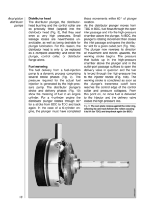 Page 20Distributor head
The distributor plunger, the distributor-
head bushing and the control collar are
so precisely fitted (lapped) into the 
distributor head (Fig. 8), that they seal
even at very high pressures. Small
leakage losses are nevertheless un-
avoidable, as well as being desirable for
plunger lubrication. For this reason, the
distributor head is only to be replaced 
as a complete assembly, and never the
plunger, control collar, or distributor
flange alone.
Fuel metering
The fuel delivery from a...