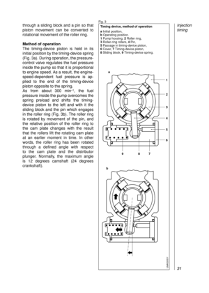 Page 33through a sliding block and a pin so that
piston movement can be converted to
rotational movement of the roller ring.
Method of operation
The timing-device piston is held in its 
initial position by the timing-device spring
(Fig. 3a). During operation, the pressure-
control valve regulates the fuel pressure
inside the pump so that it is proportional
to engine speed. As a result, the engine-
speed-dependent fuel pressure is ap-
plied to the end of the timing-device
piston opposite to the spring.
As from...