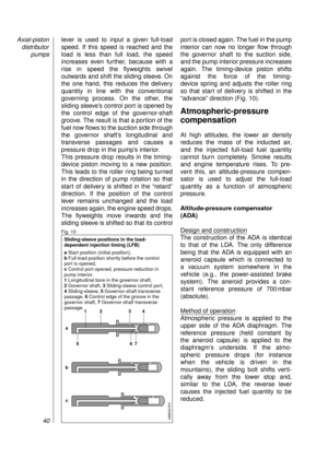 Page 42lever is used to input a given full-load
speed. If this speed is reached and the
load is less than full load, the speed 
increases even further, because with a
rise in speed the flyweights swivel
outwards and shift the sliding sleeve. On
the one hand, this reduces the delivery
quantity in line with the conventional 
governing process. On the other, the 
sliding sleeve’s control port is opened by
the control edge of the governor-shaft
groove. The result is that a portion of the
fuel now flows to the...