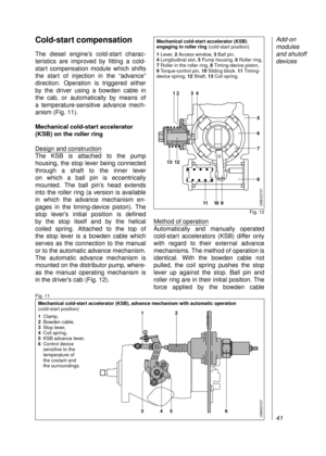 Page 43Cold-start compensation
The diesel engine’s cold-start charac-
teristics are improved by fitting a cold-
start compensation module which shifts
the start of injection in the “advance”
direction. Operation is triggered either 
by the driver using a bowden cable in 
the cab, or automatically by means of 
a temperature-sensitive advance mech-
anism (Fig. 11).
Mechanical cold-start accelerator
(KSB) on the roller ring
Design and construction
The KSB is attached to the pump 
housing, the stop lever being...