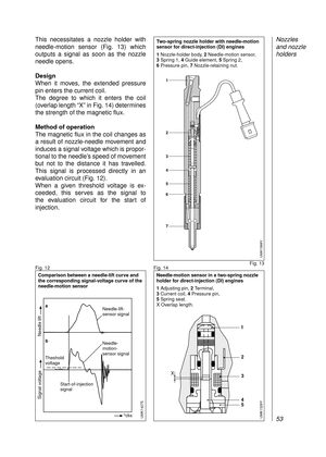 Page 55This necessitates a nozzle holder with
needle-motion sensor (Fig. 13) which
outputs a signal as soon as the nozzle
needle opens.
Design
When it moves, the extended pressure
pin enters the current coil. 
The degree to which it enters the coil
(overlap length “X” in Fig. 14) determines
the strength of the magnetic flux.
Method of operation
The magnetic flux in the coil changes as
a result of nozzle-needle movement and
induces a signal voltage which is propor-
tional to the needle’s speed of movement
but...