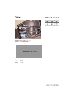 Page 235C0056CONNECTOR DETAILS
DISCOVERY SERIES II
C005 6
Description:Motor-Blower-Front - LHD
Location:Under RH side of fascia
Colour:BLACK
Gender:Female
C778
C858
C056
P5428
NO CONNECTOR FACE
CavColCct
1WRALL
2BOALL 