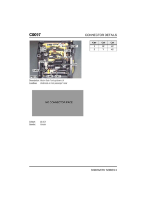 Page 259C0097CONNECTOR DETAILS
DISCOVERY SERIES II
C009 7
Description:Motor-Seat-Front up/down-LH
Location:Underside of front passengers seat
Colour:BLACK
Gender:Female
P5344
C971C969
C754C751
C097
C755
C475
C975
C443C977
C756
NO CONNECTOR FACE
CavColCct
1W42
2Y42 