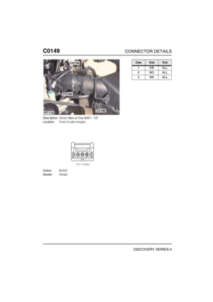 Page 277C0149CONNECTOR DETAILS
DISCOVERY SERIES II
C014 9
Description:Sensor-Mass air flow (MAF) - Td5
Location:Front LH side of engine
Colour:BLACK
Gender:Female
C0149
C0182
C0186P7115
CavColCct
1KBALL
2NOALL
3NKALL 