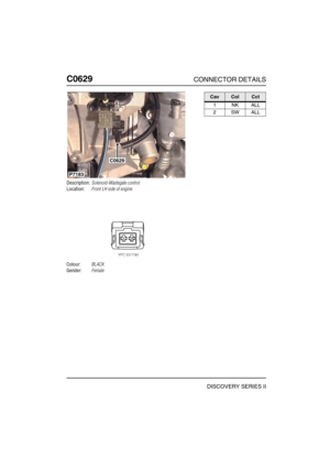 Page 509C0629CONNECTOR DETAILS
DISCOVERY SERIES II
C062 9
Description:Solenoid-Wastegate control
Location:Front LH side of engine
Colour:BLACK
Gender:Female
C0629
P7183
CavColCct
1NKALL
2SWALL 