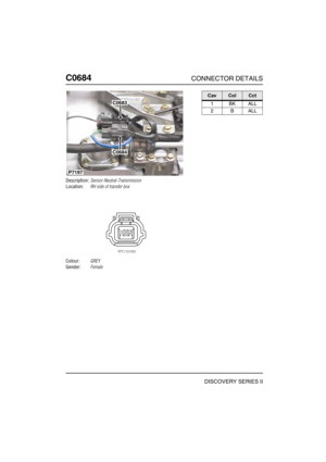 Page 559C0684CONNECTOR DETAILS
DISCOVERY SERIES II
C068 4
Description:Sensor-Neutral-Transmission
Location:RH side of transfer box
Colour:GREY
Gender:Female
C0683
C0684
P7197
CavColCct
1BKALL
2BALL 