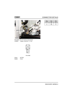 Page 567C0691CONNECTOR DETAILS
DISCOVERY SERIES II
C069 1
Description:Rear A/C harness to body harness
Location:Luggage compartment - LH side
Colour:NATURAL
Gender:Female
P7070
C0707
C0958
C0987
C0957
C0692
C0691
CavColCct
1B17
2YG17 