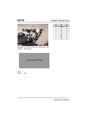 Page 615C0778CONNECTOR DETAILS
DISCOVERY SERIES II
C077 8
Description:Air conditioning (A/C) harness to fascia harness - RHD
Location:Behind glovebox
Colour:
Gender:Male
C799
C768
C778
C858
P5423
NO CONNECTOR FACE
CavColCct
1LGW15
2N15
3PG15
4G15
5UR15
6RG15
7UB15 