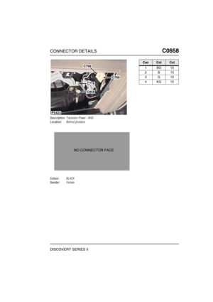 Page 654CONNECTOR DETAILSC0858
DISCOVERY SERIES II
C0 858
Description:Transistor-Power - RHD
Location:Behind glovebox
Colour:BLACK
Gender:Female
C799
C768
C778
C858
P5423
NO CONNECTOR FACE
CavColCct
1BO15
2B15
3G15
4KG15 